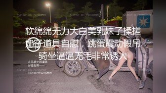 软绵绵无力大白美乳妹子揉搓奶子道具自慰，跳蛋震动假吊骑坐逼逼无毛非常诱人