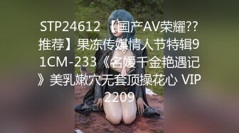 STP24612 【国产AV荣耀??推荐】果冻传媒情人节特辑91CM-233《名媛千金艳遇记》美乳嫩穴无套顶操花心 VIP2209