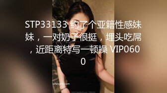 STP33133 约了个亚籍性感妹妹，一对奶子很挺，埋头吃屌，近距离特写一顿操 VIP0600