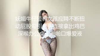 妩媚牛仔短裤女孩应聘不断扭动屁股勾引老头直接拿出鸡巴深喉办公桌上啪啪口爆爱液