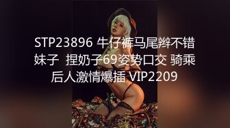 STP23896 牛仔裤马尾辫不错妹子  捏奶子69姿势口交 骑乘后人激情爆插 VIP2209