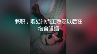 兼职，喂猫钟点工熟悉以后在宿舍强插