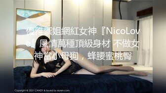 優雅禦姐網紅女神『NicoLove』風情萬種頂級身材 不做女神當小母狗，蜂腰蜜桃臀