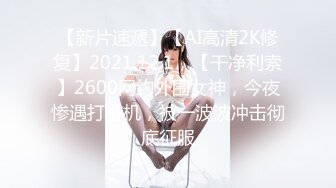 【新片速遞】【AI高清2K修复】2021.12.1，【干净利索】2600网约外围女神，今夜惨遇打桩机，被一波波冲击彻底征服