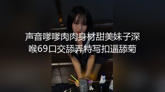 声音嗲嗲肉肉身材甜美妹子深喉69口交舔弄特写扣逼舔菊