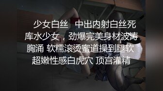 ✿少女白丝✿中出内射白丝死库水少女，劲爆完美身材波涛胸涌 软糯滚烫蜜道操到腿软 超嫩性感白虎穴 顶宫灌精