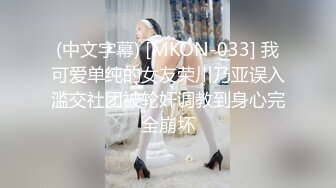 (中文字幕) [MKON-033] 我可爱单纯的女友荣川乃亚误入滥交社团被轮奸调教到身心完全崩坏