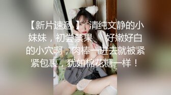 【新片速遞 】  清纯文静的小妹妹，初尝禁果❤️好嫩好白的小穴啊，肉棒一进去就被紧紧包裹，犹如棉花糖一样！