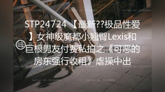 STP24724 【最新??极品性爱】女神级魔都小翘臀Lexis和巨根男友付费私拍之《可恶的房东强行收租》虐操中出