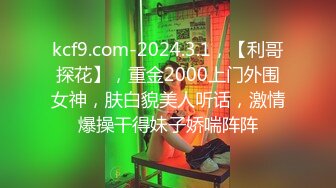 kcf9.com-2024.3.1，【利哥探花】，重金2000上门外围女神，肤白貌美人听话，激情爆操干得妹子娇喘阵阵