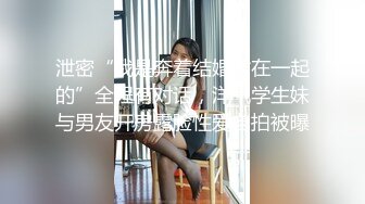 泄密“我是奔着结婚才在一起的”全程有对话，洋气学生妹与男友开房露脸性爱自拍被曝