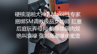 硬核淫啪大神】Make性专家 捆绑SM调教极品女幼师 肛塞后庭玩弄母狗 羞辱蹂躏肉奴绝叫哀嚎 强制高潮爆肏蜜壶