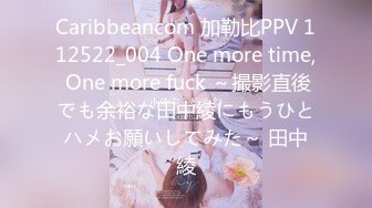 Caribbeancom 加勒比PPV 112522_004 One more time, One more fuck ～撮影直後でも余裕な田中綾にもうひとハメお願いしてみた～ 田中綾