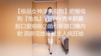 【极品女神淫荡母狗】肥臀母狗『兔兔』VIP群+秀禾群露脸口爱啪啪②婚纱新娘口爆内射 洞房花烛夜被主人疯狂抽插