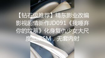 【钻石级推荐】精东影业改编影视剧情新作JD091《我唾弃你的坟墓》化身复仇少女大尺度出演SM，无套内射