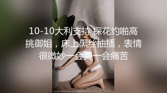 10-10大利支持 探花约啪高挑御姐，床上黑丝抽插，表情很微妙一会爽一会痛苦