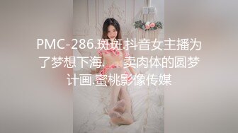 PMC-286.斑斑.抖音女主播为了梦想下海.��卖肉体的圆梦计画.蜜桃影像传媒