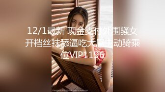 12/1最新 现金支付外围骚女开档丝袜舔逼吃大屌主动骑乘位VIP1196