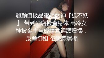 超颜值极品御姐女神『狐不妖』 带到酒店检查身体 高冷女神被金主当成精盆蹂躏爆操，反差御姐 征服感爆棚