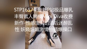 STP16574 最新P站极品爆乳丰臀素人嫩模MIni Diva收费新作-性感宝贝的酒后迷醉乱性 妖娆妩媚激情抽插爆操口爆