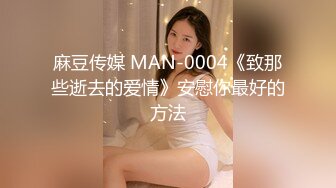 麻豆传媒 MAN-0004《致那些逝去的爱情》安慰你最好的方法