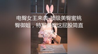 电臀女王来袭-顶级美臀蜜桃臀御姐，特写美臀这屁股简直完美