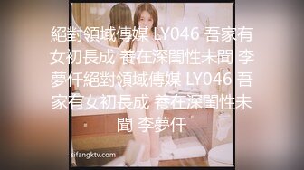 絕對領域傳媒 LY046 吾家有女初長成 養在深閨性未聞 李夢仟絕對領域傳媒 LY046 吾家有女初長成 養在深閨性未聞 李夢仟