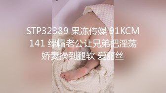 STP32389 果冻传媒 91KCM141 绿帽老公让兄弟把淫荡娇妻操到腿软 爱丽丝