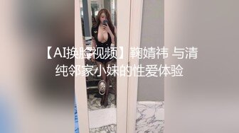 【AI换脸视频】鞠婧祎 与清纯邻家小妹的性爱体验