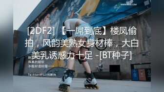 [2DF2] 【一屌到底】楼凤偷拍，风韵美熟女身材棒，大白美乳诱惑力十足 -[BT种子]