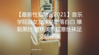 【最新性爱泄密2021】音乐学院骚女友淫荡堕落自白 爆裂黑丝 蜜桃美臀肛塞丝袜足交随便操