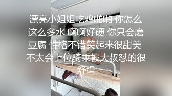 漂亮小姐姐吃鸡啪啪 你怎么这么多水 啊啊好硬 你只会磨豆腐 性格不错笑起来很甜美 不太会上位骑乘被大叔怼的很舒坦