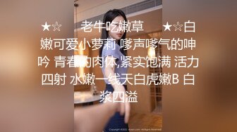 ★☆❤️老牛吃嫩草❤️★☆白嫩可爱小萝莉 嗲声嗲气的呻吟 青春的肉体,紧实饱满 活力四射 水嫩一线天白虎嫩B 白浆四溢