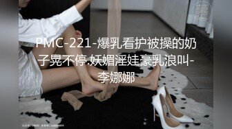 PMC-221-爆乳看护被操的奶子晃不停.妖媚淫娃豪乳浪叫-李娜娜