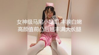 女神级马尾小姐姐 丰腴白嫩高颜值前凸后翘丰满大长腿