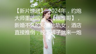 【新片速遞】  2024年，约炮大师重磅回归，【强推哥】，新婚不久的闷骚出轨女，酒店直接推倒，脱下裤子就来一炮！