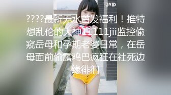 ????最新无水首发福利！推特想乱伦的大神11111jii监控偸窥岳母和孕期老婆日常，在岳母面前偷露鸡巴疯狂在社死边缘徘徊