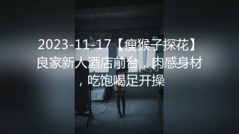 2023-11-17【瘦猴子探花】良家新人酒店前台，肉感身材，吃饱喝足开操