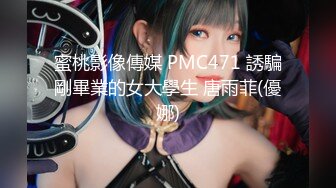 蜜桃影像傳媒 PMC471 誘騙剛畢業的女大學生 唐雨菲(優娜)