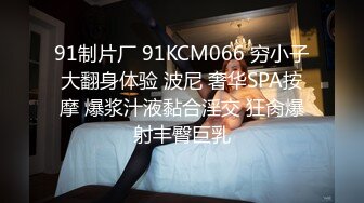 91制片厂 91KCM066 穷小子大翻身体验 波尼 奢华SPA按摩 爆浆汁液黏合淫交 狂肏爆射丰臀巨乳