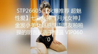 STP26605 【火爆推荐 超魅性爱】七彩女神『月光女神』金发小美女魅惑淫语男友啪啪 操的胡言乱语干懵逼 VIP0600