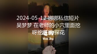 2024-05-12 娜娜私信短片 吴梦梦 在老师的小穴里面挖呀挖呀挖 探花