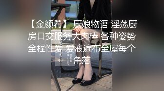 【金颜希】 厨娘物语 淫荡厨房口交服务大肉棒 各种姿势全程性爱 爱液遍布全屋每个角落