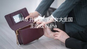 SWAG 升级版!淫乱女大生国王游戏 Nana