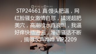 STP24661 真·馒头肥逼，网红脸骚女激情自慰，揉搓超肥美穴，高潮喷水直浪叫，我逼好痒快插进去，淫语骚话不断，搞得水声哗哗 VIP2209