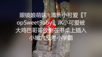 ✿眼镜娘萌妹✿清新小可爱〖TopSweetBaby〗JK小可爱被大鸡巴哥哥放倒在书桌上插入小嫩穴反差小学霸