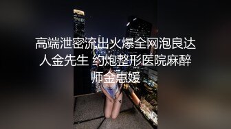 高端泄密流出火爆全网泡良达人金先生 约炮整形医院麻醉师金惠媛