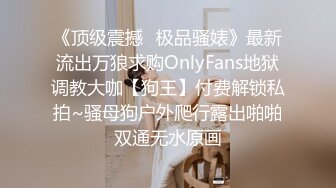 《顶级震撼✿极品骚婊》最新流出万狼求购OnlyFans地狱调教大咖【狗王】付费解锁私拍~骚母狗户外爬行露出啪啪双通无水原画