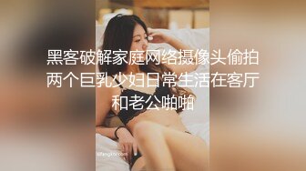 黑客破解家庭网络摄像头偷拍两个巨乳少妇日常生活在客厅和老公啪啪