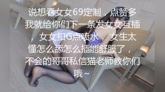 说想看女女69定制，点赞多我就给你们下一条发女女互插， 女女扣G点喷水， 女生太懂怎么舔怎么插能舒服了， 不会的哥哥私信猫老师教你们哦～